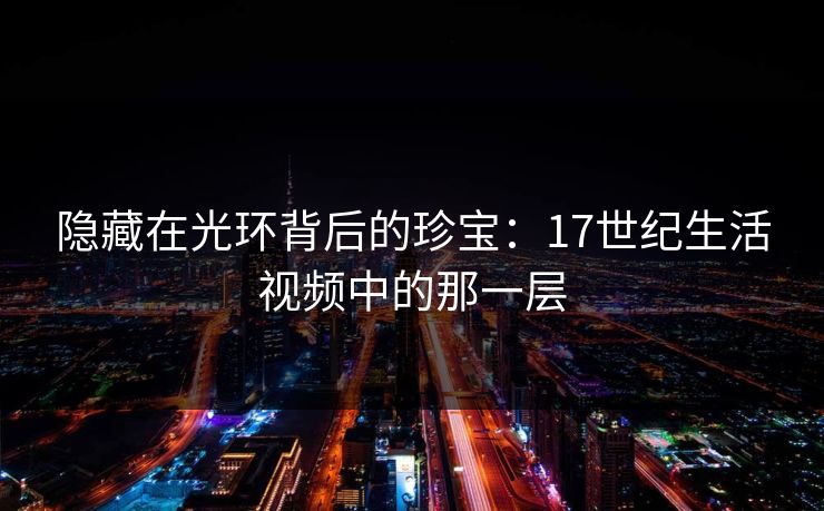 隐藏在光环背后的珍宝:17世纪生活视频中的那一层 隐藏在光环背后的珍宝:17世纪生活视频中的那一层