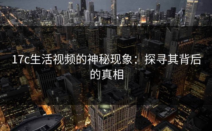 17c生活视频的神秘现象:探寻其背后的真相