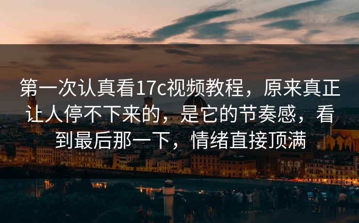 第一次认真看17c视频教程,原来真正让人停不下来的,是它的节奏感,看到最后那一下,情绪直接顶满 第一次认真看17c视频教程,原来真正让人停不下来的,是它的节奏感,看到最后那一下,情绪直接顶满