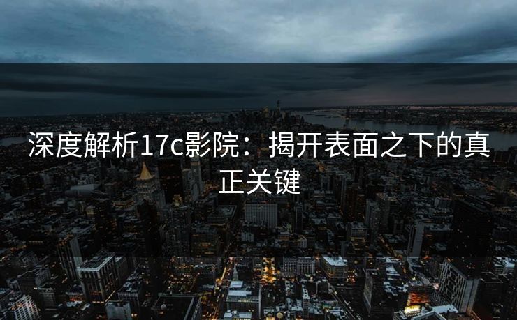 深度解析17c影院:揭开表面之下的真正关键 深度解析17c影院:揭开表面之下的真正关键