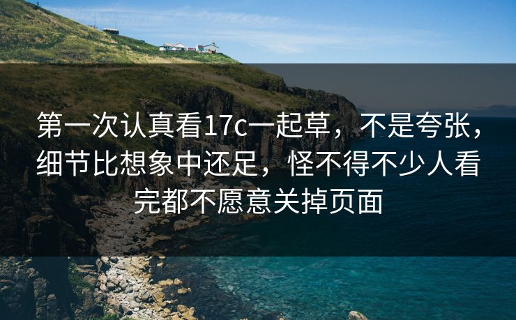 第一次认真看17c一起草，不是夸张，细节比想象中还足，怪不得不少人看完都不愿意关掉页面