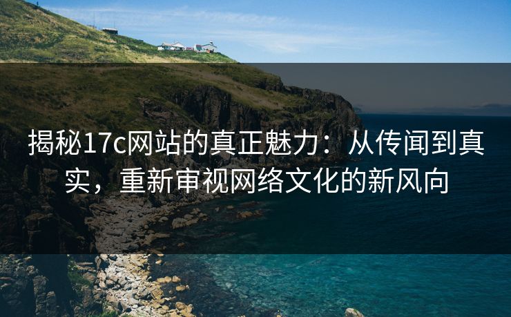 揭秘17c网站的真正魅力:从传闻到真实,重新审视网络文化的新风向