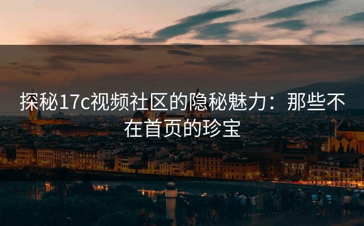 探秘17c视频社区的隐秘魅力:那些不在首页的珍宝 探秘17c视频社区的隐秘魅力:那些不在首页的珍宝
