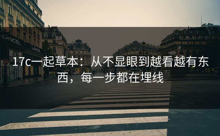 17c一起草本:从不显眼到越看越有东西,每一步都在埋线 17c一起草本:从不显眼到越看越有东西,每一步都在埋线