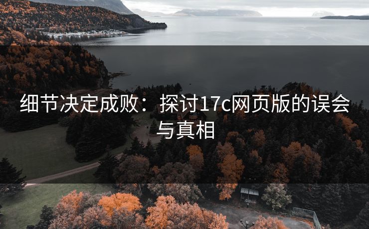 细节决定成败:探讨17c网页版的误会与真相 细节决定成败:探讨17c网页版的误会与真相