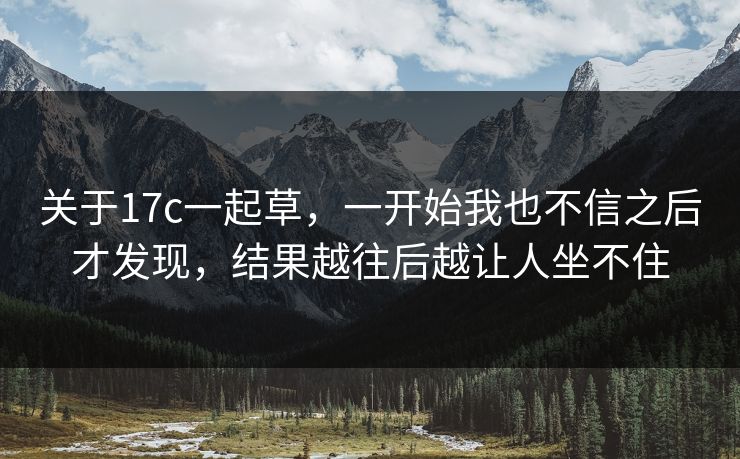 关于17c一起草,一开始我也不信之后才发现,结果越往后越让人坐不住 关于17c一起草,一开始我也不信之后才发现,结果越往后越让人坐不住