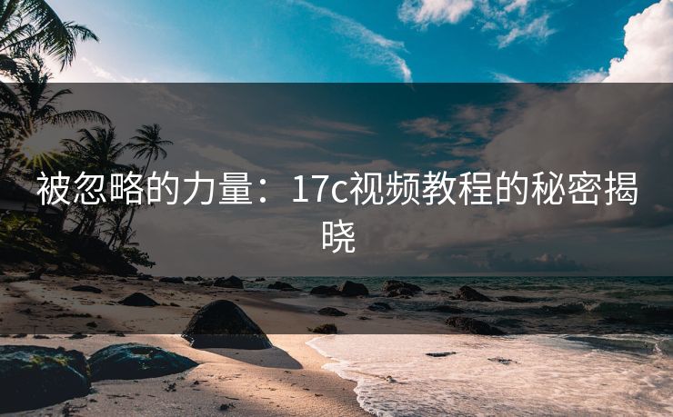 被忽略的力量:17c视频教程的秘密揭晓 被忽略的力量:17c视频教程的秘密揭晓