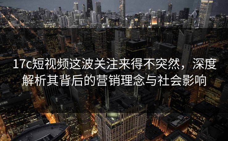 17c短视频这波关注来得不突然,深度解析其背后的营销理念与社会影响 17c短视频这波关注来得不突然,深度解析其背后的营销理念与社会影响