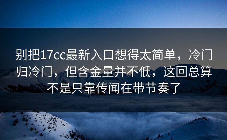 别把17cc最新入口想得太简单,冷门归冷门,但含金量并不低,这回总算不是只靠传闻在带节奏了 别把17cc最新入口想得太简单,冷门归冷门,但含金量并不低,这回总算不是只靠传闻在带节奏了