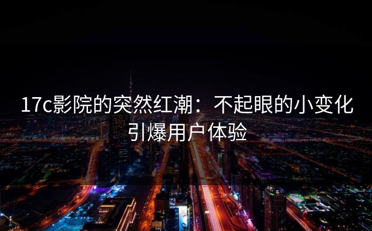 17c影院的突然红潮：不起眼的小变化引爆用户体验