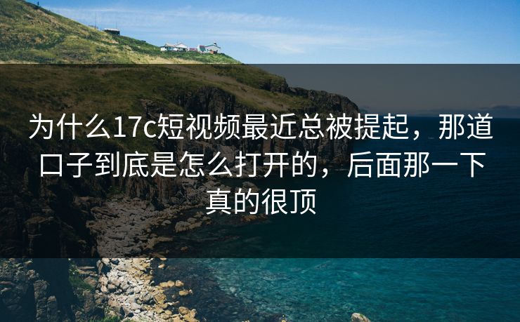 为什么17c短视频最近总被提起,那道口子到底是怎么打开的,后面那一下真的很顶 为什么17c短视频最近总被提起,那道口子到底是怎么打开的,后面那一下真的很顶