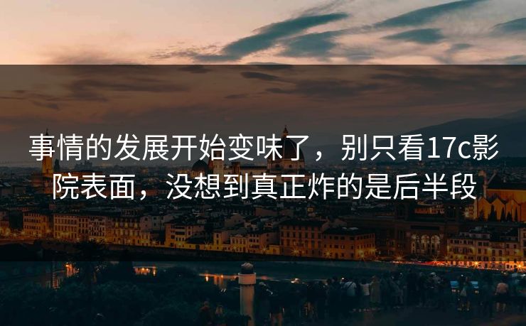 事情的发展开始变味了,别只看17c影院表面,没想到真正炸的是后半段 事情的发展开始变味了,别只看17c影院表面,没想到真正炸的是后半段
