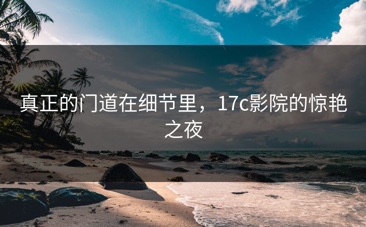 真正的门道在细节里,17c影院的惊艳之夜 真正的门道在细节里,17c影院的惊艳之夜