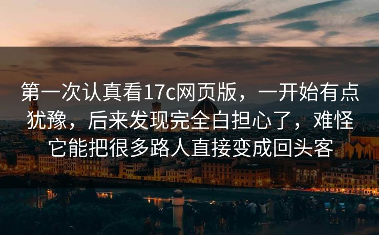 第一次认真看17c网页版，一开始有点犹豫，后来发现完全白担心了，难怪它能把很多路人直接变成回头客