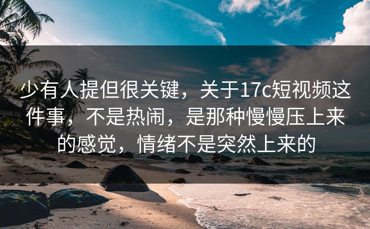 少有人提但很关键,关于17c短视频这件事,不是热闹,是那种慢慢压上来的感觉,情绪不是突然上来的 少有人提但很关键,关于17c短视频这件事,不是热闹,是那种慢慢压上来的感觉,情绪不是突然上来的