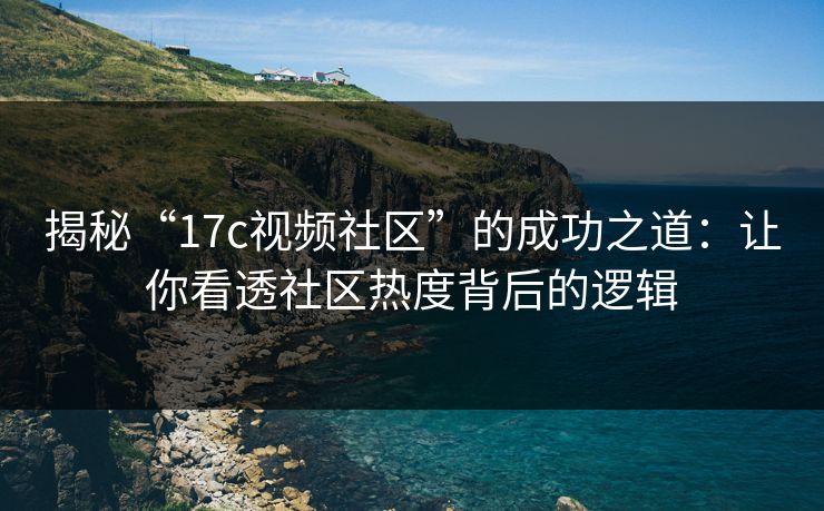 揭秘“17c视频社区”的成功之道：让你看透社区热度背后的逻辑