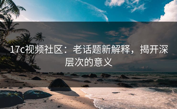 17c视频社区:老话题新解释,揭开深层次的意义 17c视频社区:老话题新解释,揭开深层次的意义