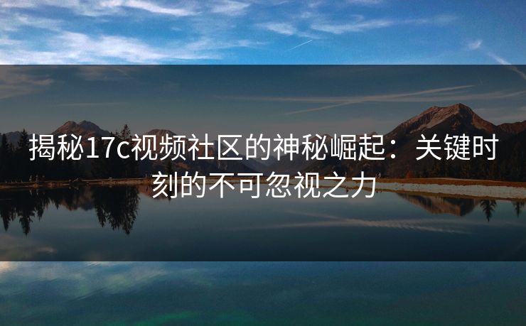 揭秘17c视频社区的神秘崛起：关键时刻的不可忽视之力