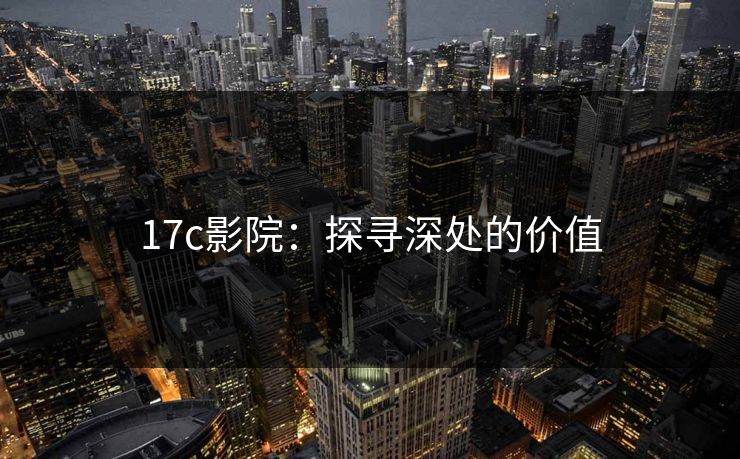 17c影院:探寻深处的价值 17c影院:探寻深处的价值
