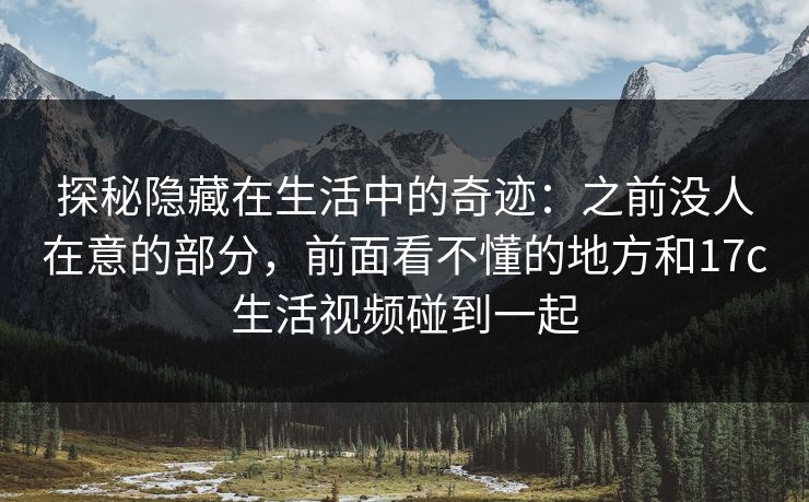 探秘隐藏在生活中的奇迹:之前没人在意的部分,前面看不懂的地方和17c生活视频碰到一起 探秘隐藏在生活中的奇迹:之前没人在意的部分,前面看不懂的地方和17c生活视频碰到一起